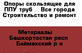 Опоры скользящие для ППУ труб. - Все города Строительство и ремонт » Материалы   . Башкортостан респ.,Баймакский р-н